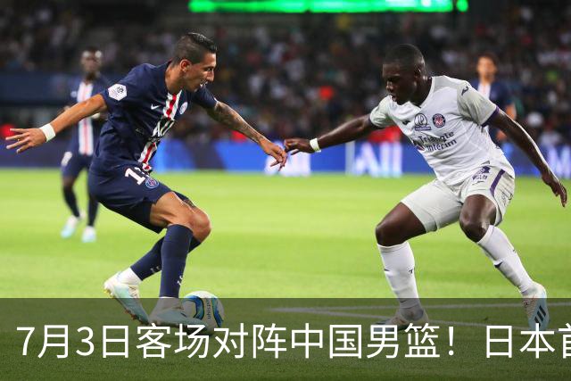 7月3日客场对阵中国男篮！日本首次集结动态曝光 大量新面孔引关注